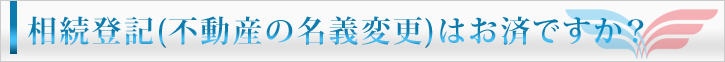 相続登記(不動産の名義変更)はお済ですか?